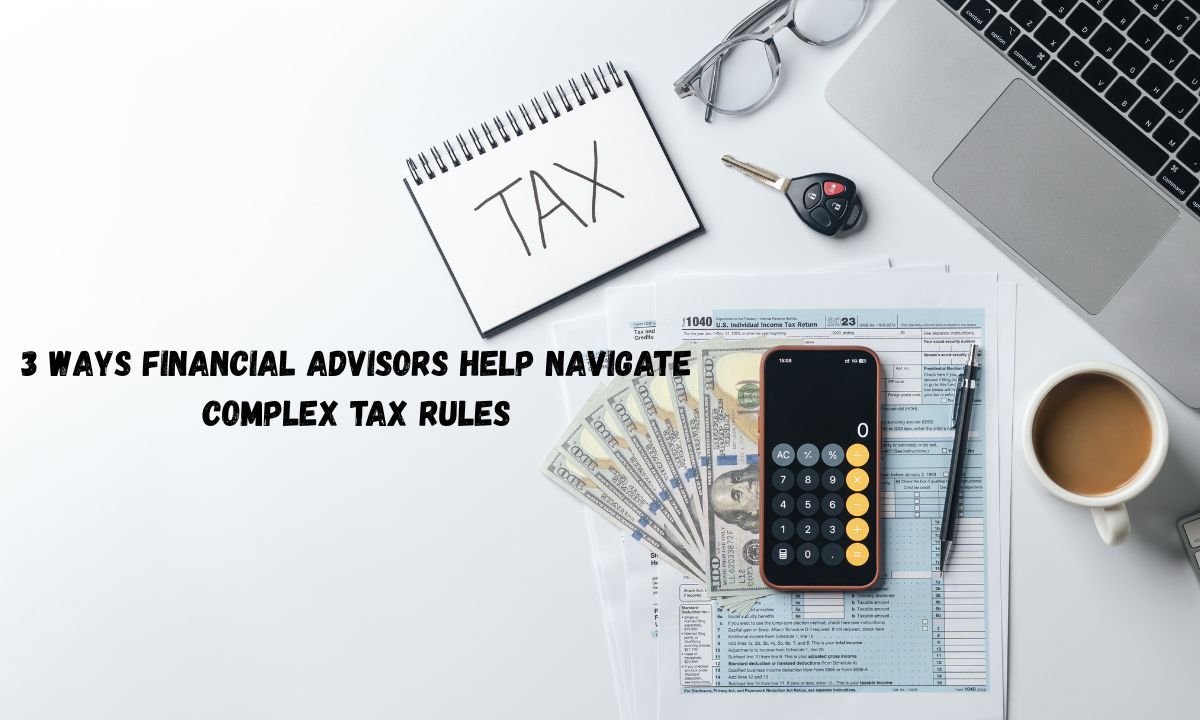 3 Ways Financial Advisors Help Navigate Complex Tax Rules