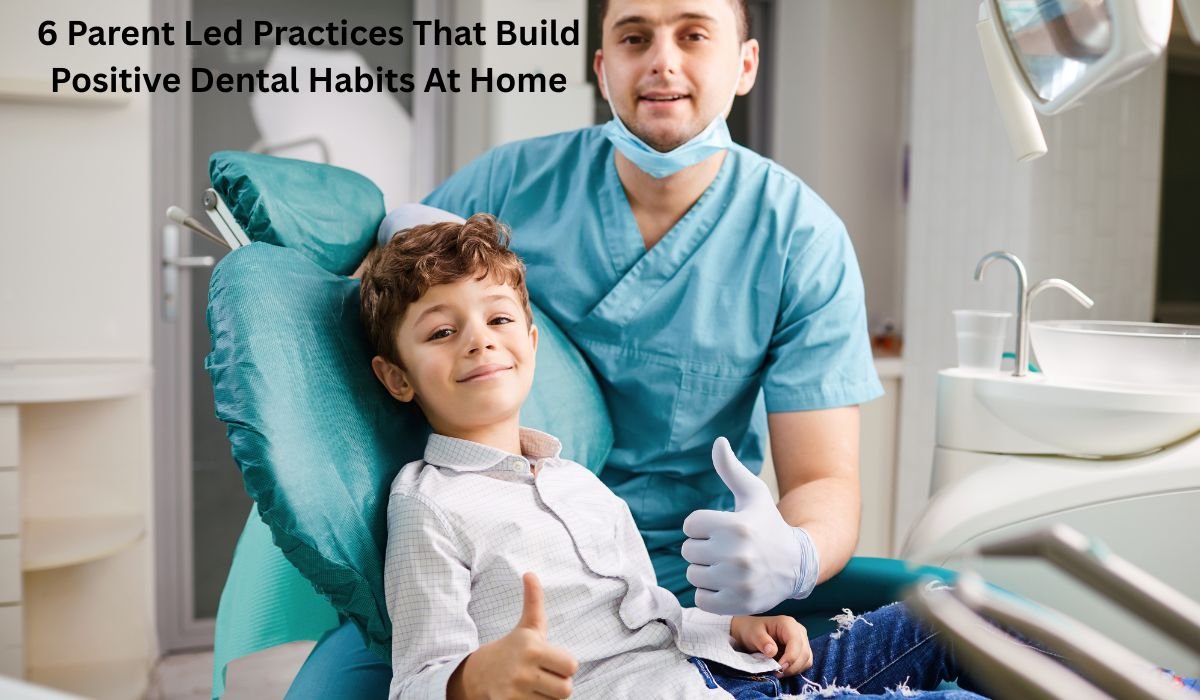 6 Parent Led Practices That Build Positive Dental Habits At Home