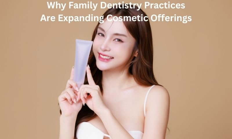 Why Family Dentistry Practices Are Expanding Cosmetic Offerings